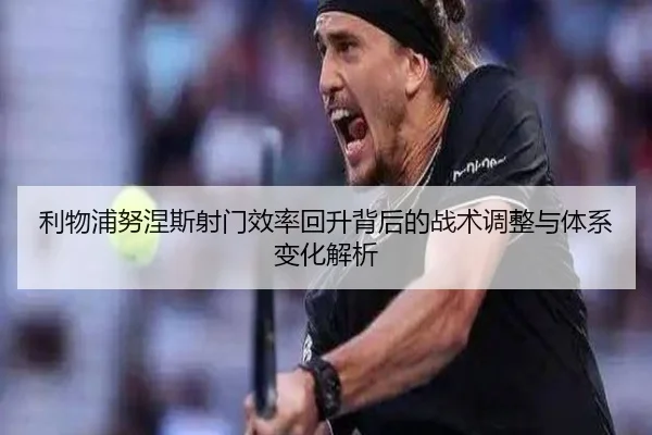 利物浦努涅斯射门效率回升背后的战术调整与体系变化解析