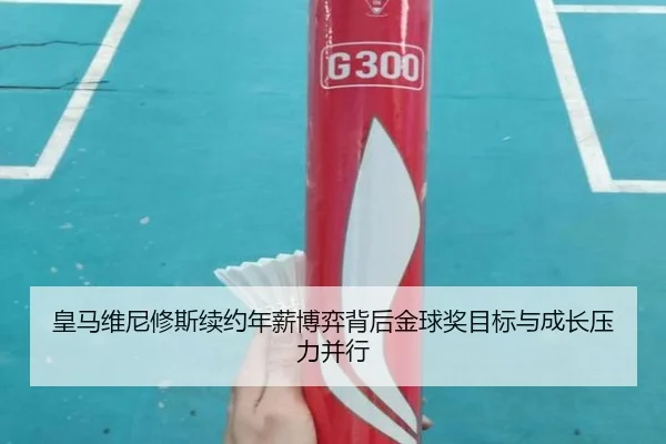 皇马维尼修斯续约年薪博弈背后金球奖目标与成长压力并行