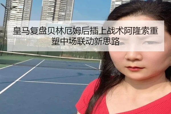 皇马复盘贝林厄姆后插上战术阿隆索重塑中场联动新思路