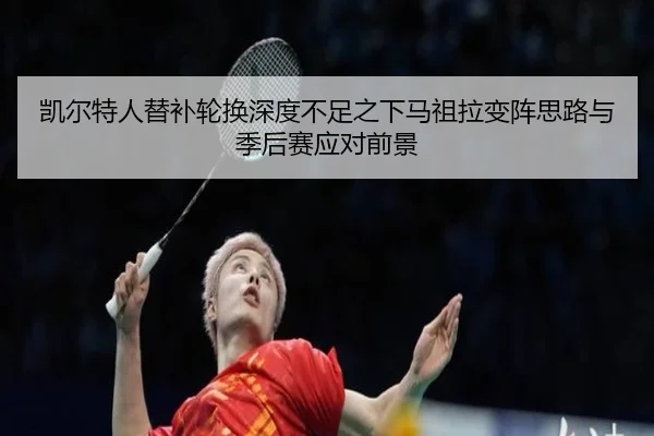 凯尔特人替补轮换深度不足之下马祖拉变阵思路与季后赛应对前景