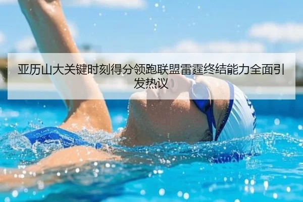 亚历山大关键时刻得分领跑联盟雷霆终结能力全面引发热议